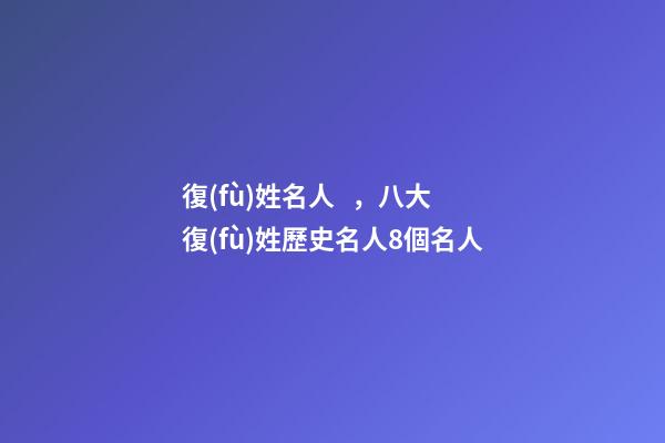 復(fù)姓名人，八大復(fù)姓歷史名人8個名人-第1張-觀點-玄機派